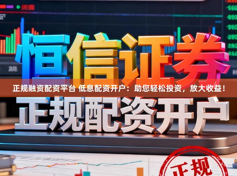 正规融资配资平台 低息配资开户:助您轻松投资,放大收益!