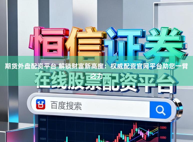 期货外盘配资平台 解锁财富新高度：权威配资官网平台助您一臂之力